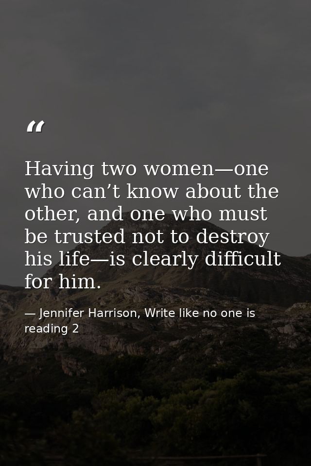 Having two women—one who can’t know about the other, and one who must be trusted not to destroy his life—is clearly diff — Jennifer Harrison, Write like no one is reading 2