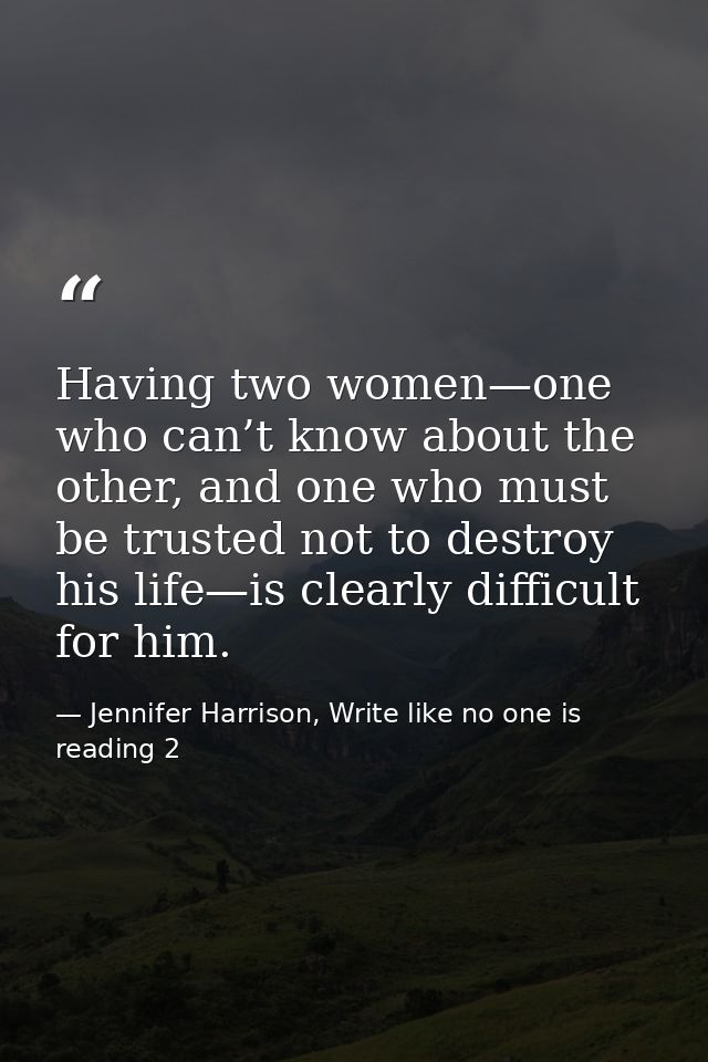 Having two women—one who can’t know about the other, and one who must be trusted not to destroy his life—is clearly diff — Jennifer Harrison, Write like no one is reading 2