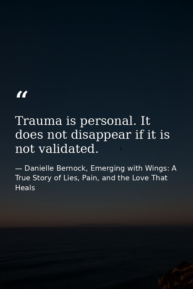 Trauma is personal. It does not disappear if it is not validated. — Danielle Bernock, Emerging with Wings: A True Story of Lies, Pain, and the Love That Heals