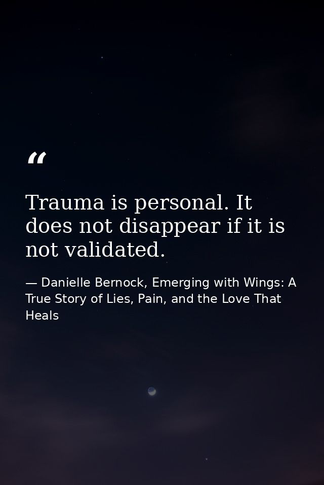 Trauma is personal. It does not disappear if it is not validated. — Danielle Bernock, Emerging with Wings: A True Story of Lies, Pain, and the Love That Heals