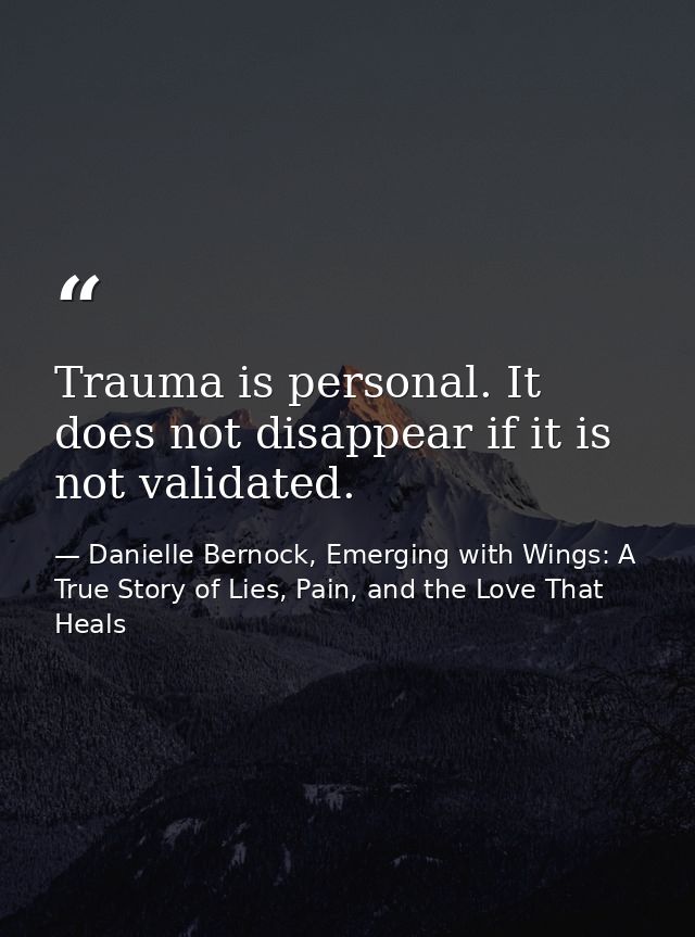 Trauma is personal. It does not disappear if it is not validated. — Danielle Bernock, Emerging with Wings: A True Story of Lies, Pain, and the Love That Heals