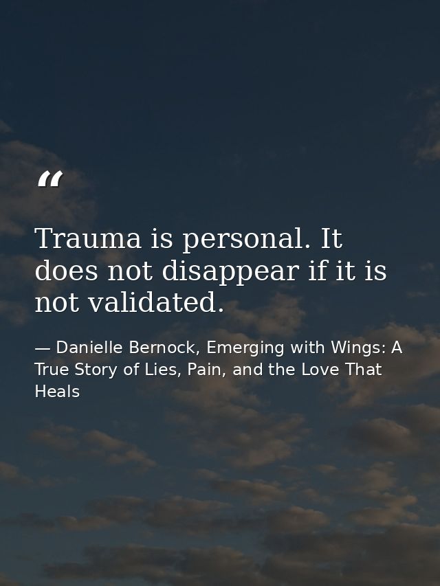 Trauma is personal. It does not disappear if it is not validated. — Danielle Bernock, Emerging with Wings: A True Story of Lies, Pain, and the Love That Heals