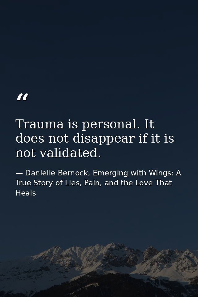 Trauma is personal. It does not disappear if it is not validated. — Danielle Bernock, Emerging with Wings: A True Story of Lies, Pain, and the Love That Heals