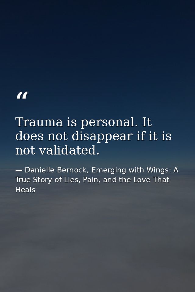 Trauma is personal. It does not disappear if it is not validated. — Danielle Bernock, Emerging with Wings: A True Story of Lies, Pain, and the Love That Heals
