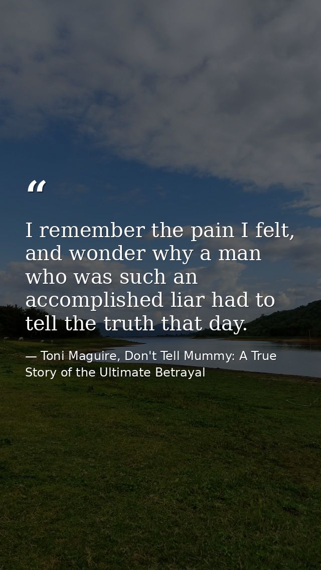 I remember the pain I felt, and wonder why a man who was such an accomplished liar had to tell the truth that day. — Toni Maguire, Don't Tell Mummy: A True Story of the Ultimate Betrayal