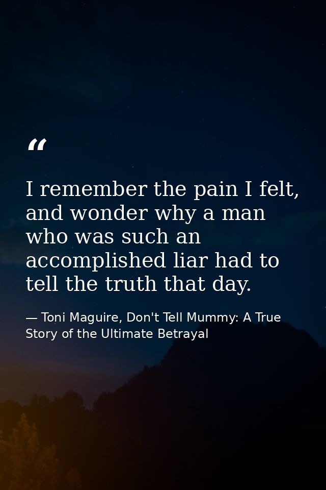 I remember the pain I felt, and wonder why a man who was such an accomplished liar had to tell the truth that day. — Toni Maguire, Don't Tell Mummy: A True Story of the Ultimate Betrayal