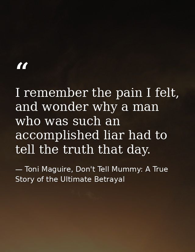 I remember the pain I felt, and wonder why a man who was such an accomplished liar had to tell the truth that day. — Toni Maguire, Don't Tell Mummy: A True Story of the Ultimate Betrayal