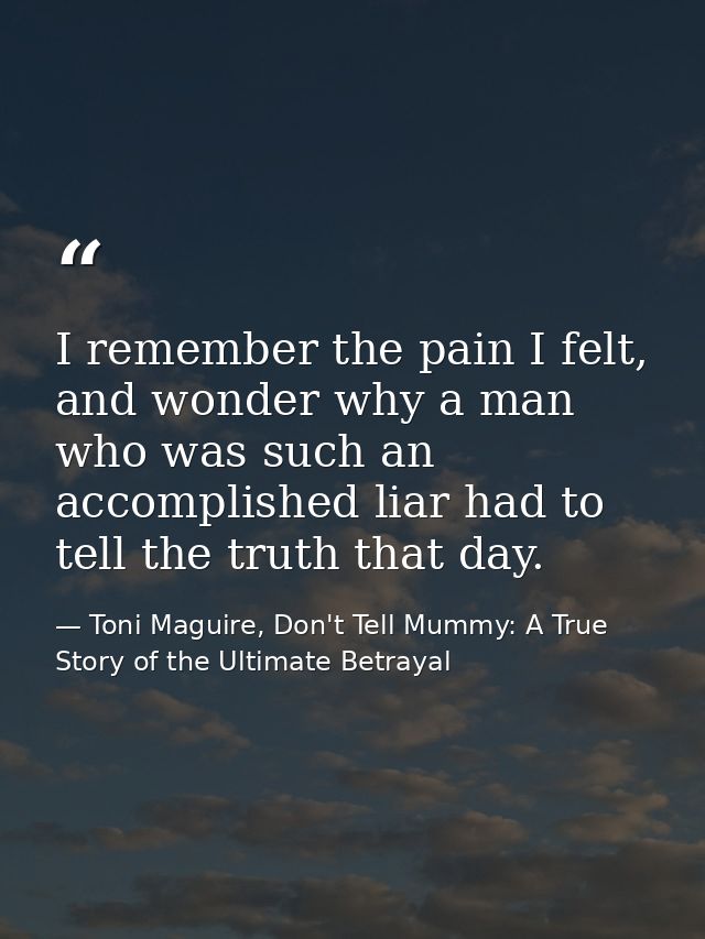 I remember the pain I felt, and wonder why a man who was such an accomplished liar had to tell the truth that day. — Toni Maguire, Don't Tell Mummy: A True Story of the Ultimate Betrayal