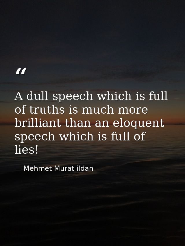 A dull speech which is full of truths is much more brilliant than an eloquent speech which is full of lies! — Mehmet Murat ildan