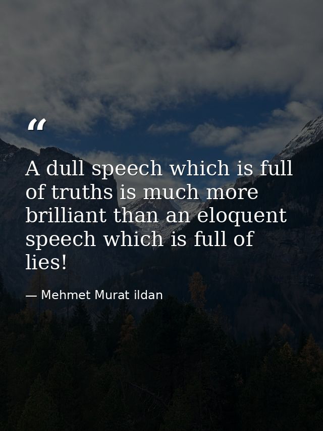 A dull speech which is full of truths is much more brilliant than an eloquent speech which is full of lies! — Mehmet Murat ildan