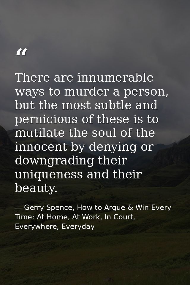 There are innumerable ways to murder a person, but the most subtle and pernicious of these is to mutilate the soul of th — Gerry Spence, How to Argue & Win Every Time: At Home, At Work, In Court, Everywhere, Everyday