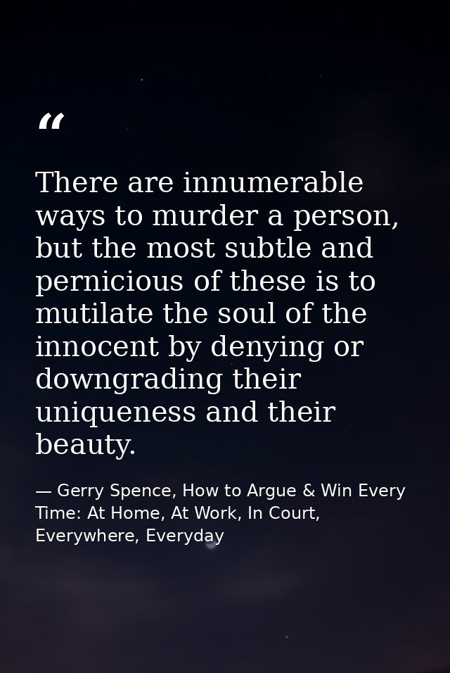 There are innumerable ways to murder a person, but the most subtle and pernicious of these is to mutilate the soul of th — Gerry Spence, How to Argue & Win Every Time: At Home, At Work, In Court, Everywhere, Everyday