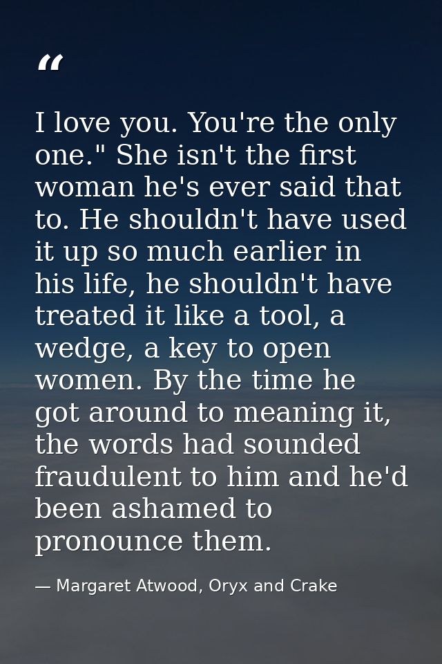 I love you. You're the only one." She isn't the first woman he's ever said that to. He shouldn't have used it up so much — Margaret Atwood, Oryx and Crake