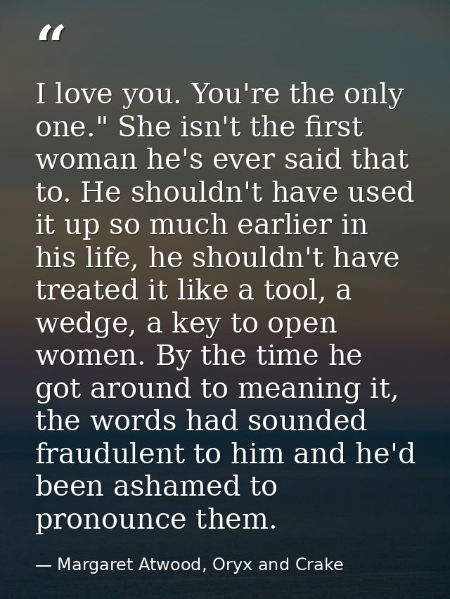 I love you. You're the only one." She isn't the first woman he's ever said that to. He shouldn't have used it up so much — Margaret Atwood, Oryx and Crake
