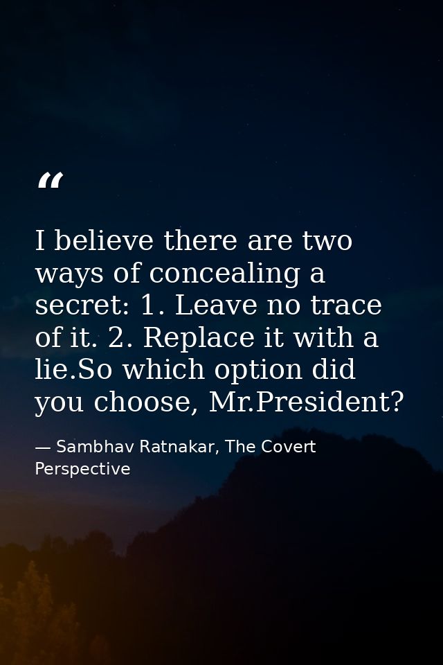 I believe there are two ways of concealing a secret: 1. Leave no trace of it. 2. Replace it with a lie.So which option d — Sambhav Ratnakar, The Covert Perspective
