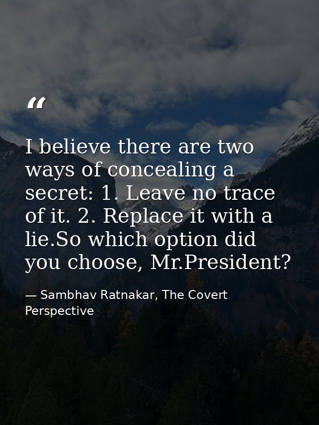 I believe there are two ways of concealing a secret: 1. Leave no trace of it. 2. Replace it with a lie.So which option d — Sambhav Ratnakar, The Covert Perspective