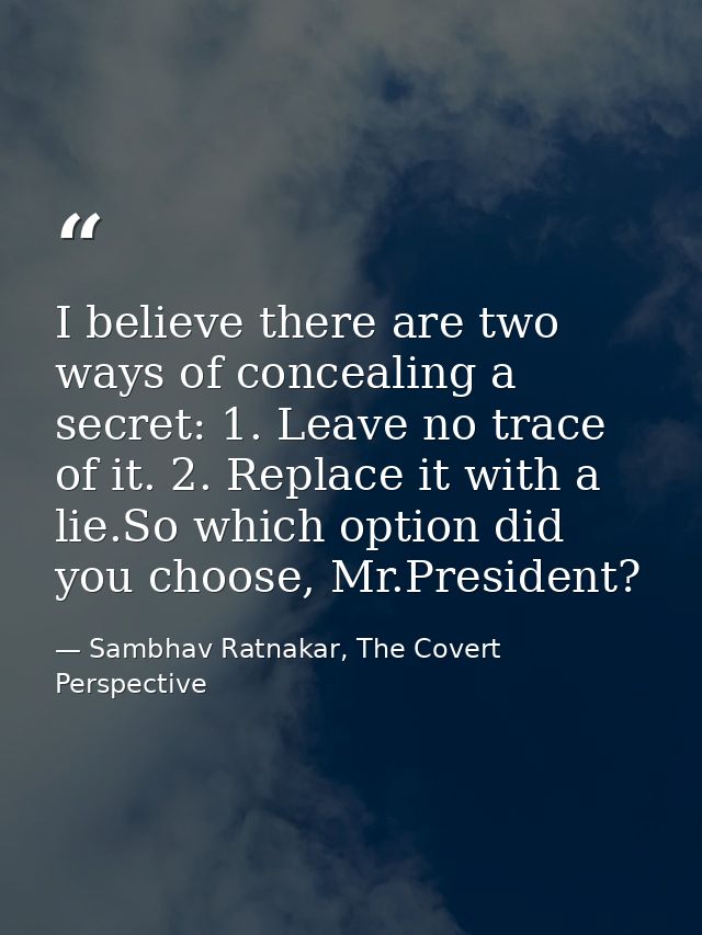 I believe there are two ways of concealing a secret: 1. Leave no trace of it. 2. Replace it with a lie.So which option d — Sambhav Ratnakar, The Covert Perspective