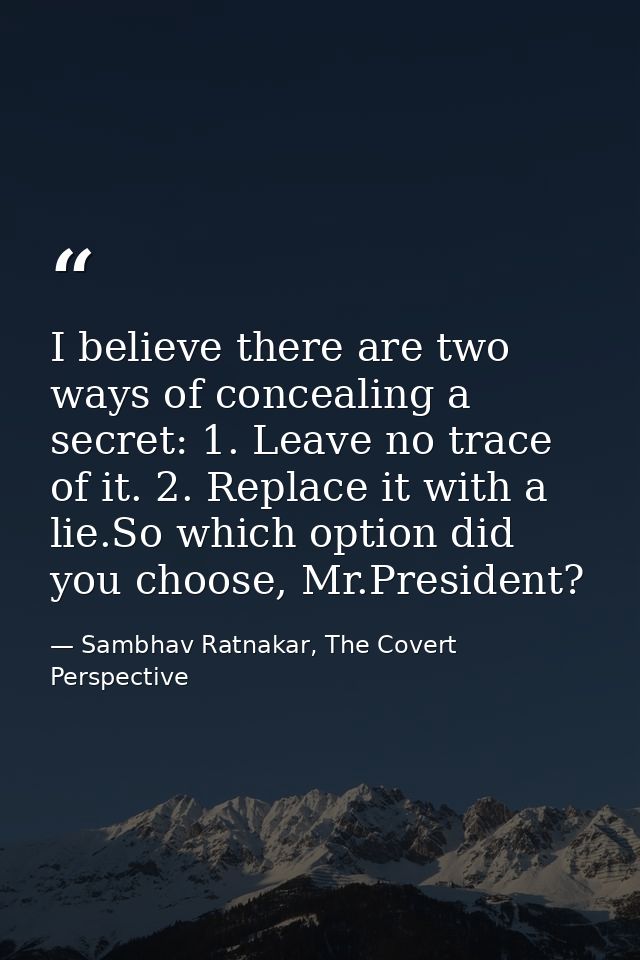 I believe there are two ways of concealing a secret: 1. Leave no trace of it. 2. Replace it with a lie.So which option d — Sambhav Ratnakar, The Covert Perspective