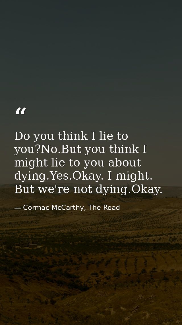 Do you think I lie to you?No.But you think I might lie to you about dying.Yes.Okay. I might. But we're not dying.Okay. — Cormac McCarthy, The Road