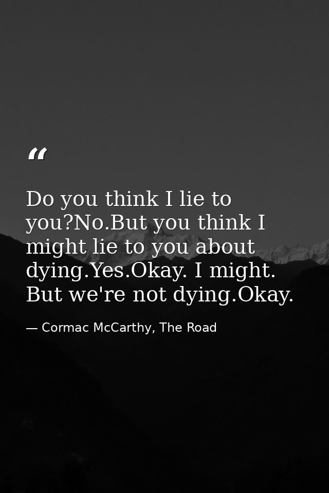 Do you think I lie to you?No.But you think I might lie to you about dying.Yes.Okay. I might. But we're not dying.Okay. — Cormac McCarthy, The Road