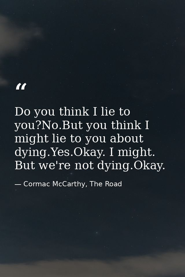 Do you think I lie to you?No.But you think I might lie to you about dying.Yes.Okay. I might. But we're not dying.Okay. — Cormac McCarthy, The Road