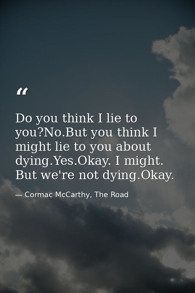 Do you think I lie to you?No.But you think I might lie to you about dying.Yes.Okay. I might. But we're not dying.Okay. — Cormac McCarthy, The Road