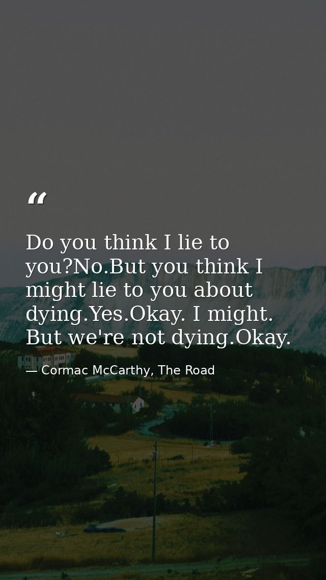 Do you think I lie to you?No.But you think I might lie to you about dying.Yes.Okay. I might. But we're not dying.Okay. — Cormac McCarthy, The Road