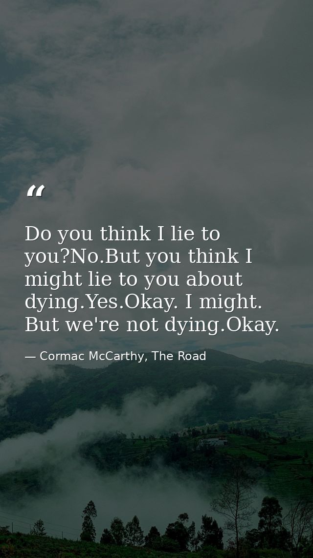 Do you think I lie to you?No.But you think I might lie to you about dying.Yes.Okay. I might. But we're not dying.Okay. — Cormac McCarthy, The Road
