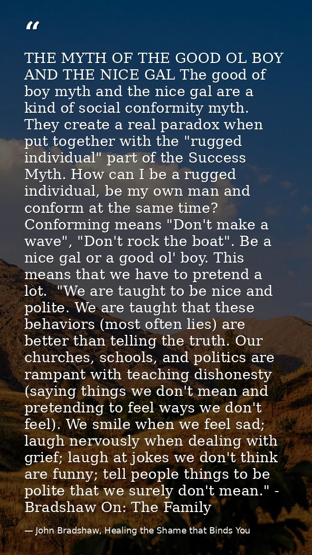 THE MYTH OF THE GOOD OL BOY AND THE NICE GAL The good of boy myth and the nice gal are a kind of social conformity myth. — John Bradshaw, Healing the Shame that Binds You