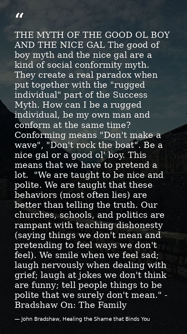 THE MYTH OF THE GOOD OL BOY AND THE NICE GAL The good of boy myth and the nice gal are a kind of social conformity myth. — John Bradshaw, Healing the Shame that Binds You