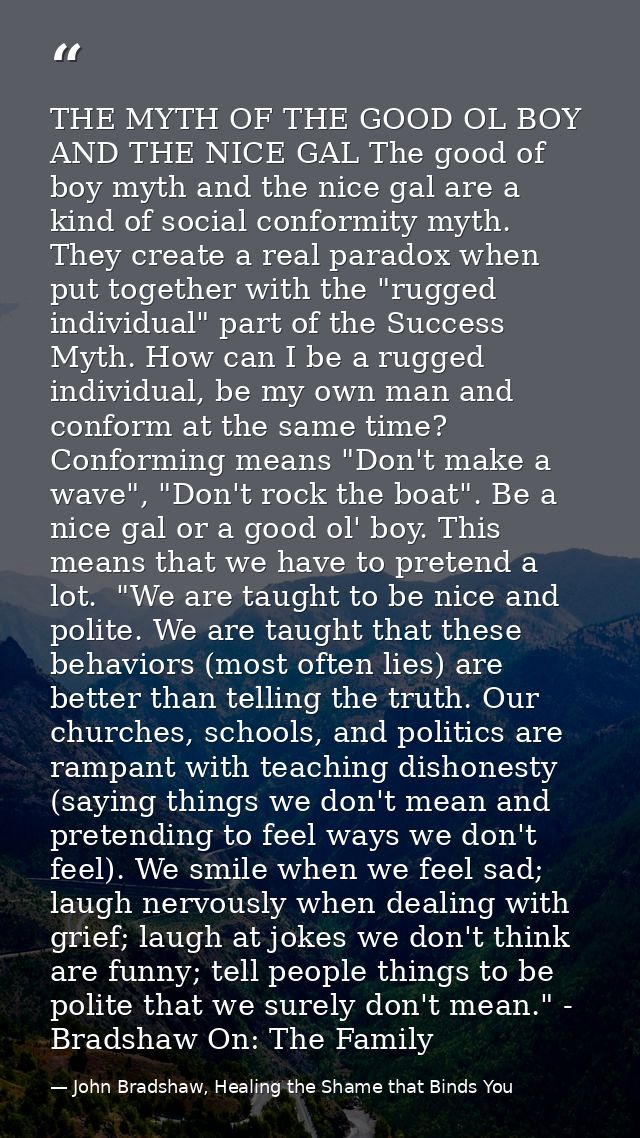 THE MYTH OF THE GOOD OL BOY AND THE NICE GAL The good of boy myth and the nice gal are a kind of social conformity myth. — John Bradshaw, Healing the Shame that Binds You