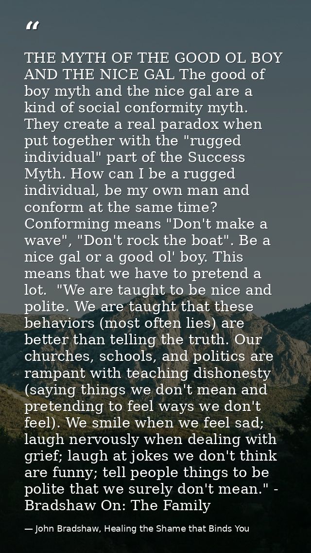 THE MYTH OF THE GOOD OL BOY AND THE NICE GAL The good of boy myth and the nice gal are a kind of social conformity myth. — John Bradshaw, Healing the Shame that Binds You