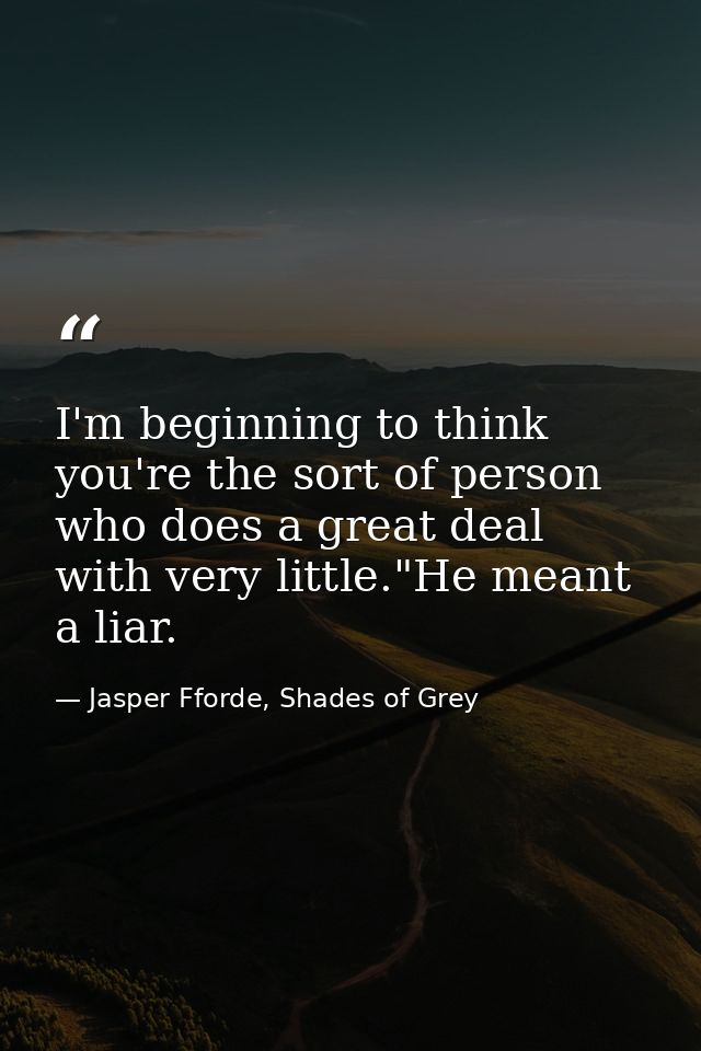 I'm beginning to think you're the sort of person who does a great deal with very little."He meant a liar. — Jasper Fforde, Shades of Grey