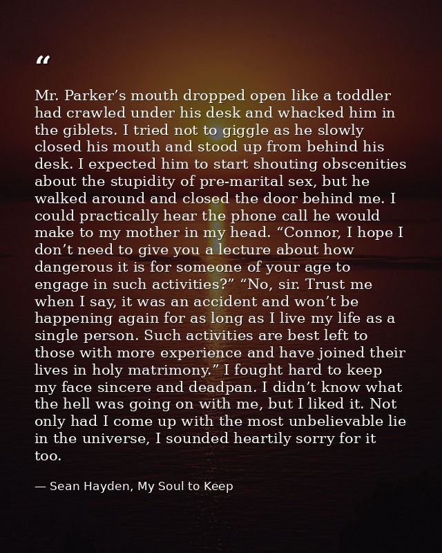 Mr. Parker’s mouth dropped open like a toddler had crawled under his desk and whacked him in the giblets. I tried not to — Sean Hayden, My Soul to Keep
