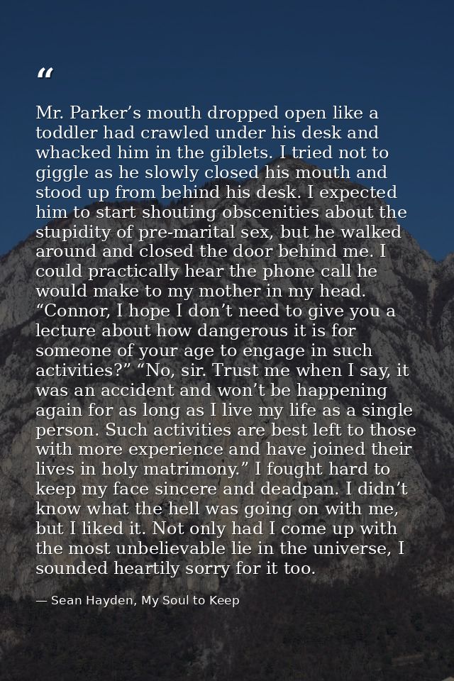 Mr. Parker’s mouth dropped open like a toddler had crawled under his desk and whacked him in the giblets. I tried not to — Sean Hayden, My Soul to Keep