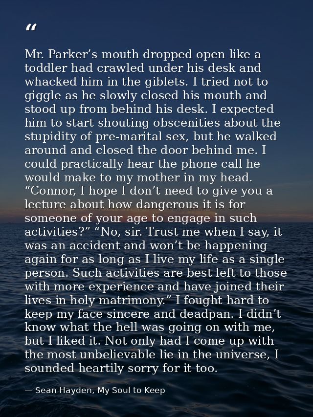 Mr. Parker’s mouth dropped open like a toddler had crawled under his desk and whacked him in the giblets. I tried not to — Sean Hayden, My Soul to Keep