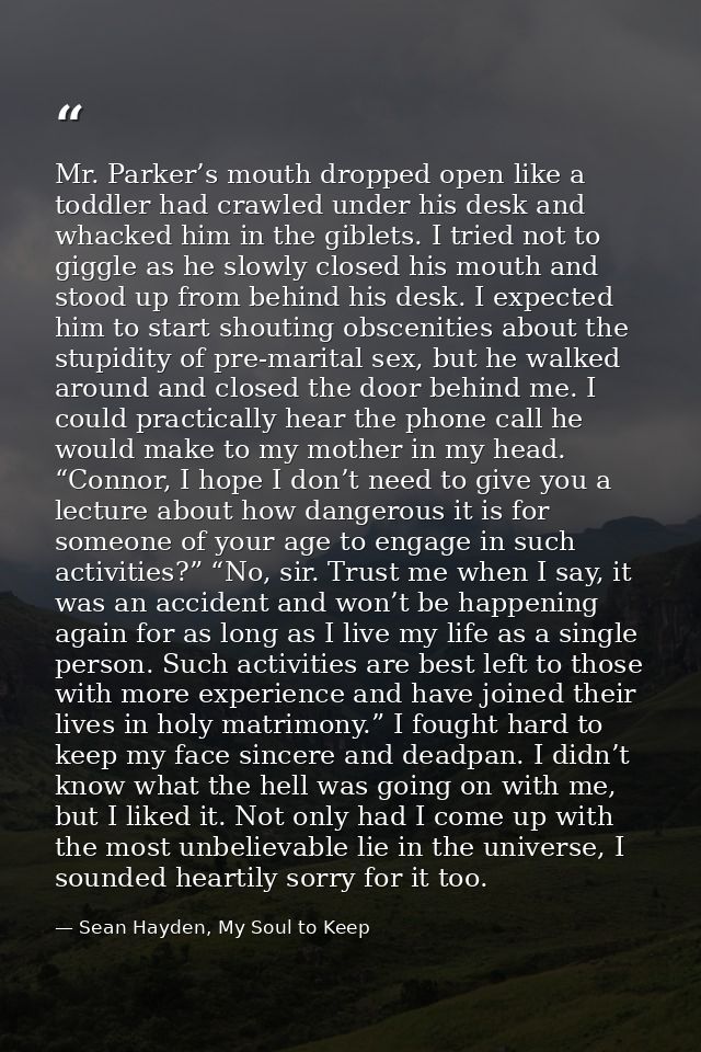 Mr. Parker’s mouth dropped open like a toddler had crawled under his desk and whacked him in the giblets. I tried not to — Sean Hayden, My Soul to Keep