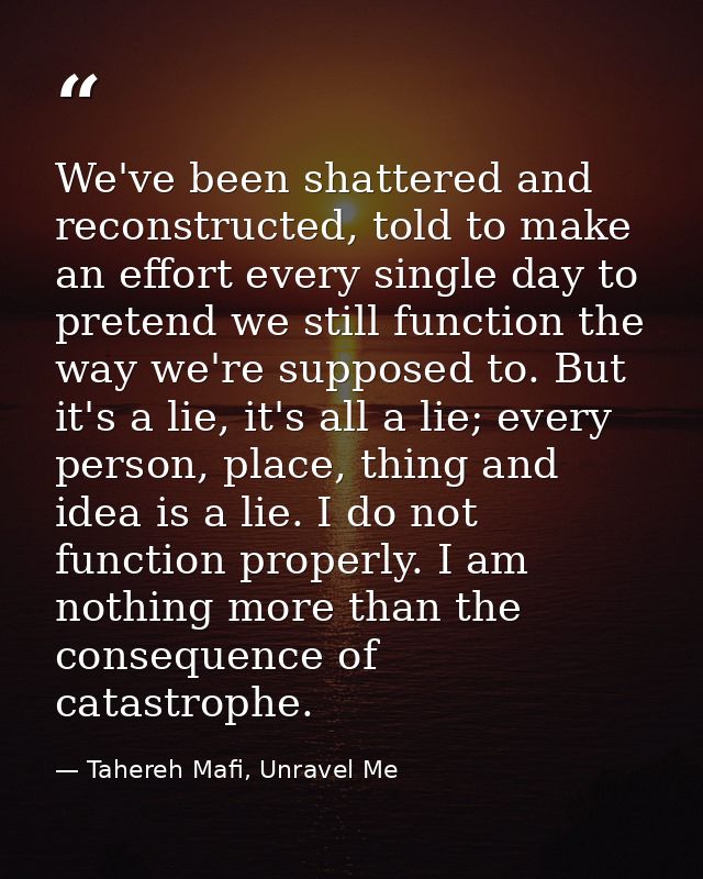 We've been shattered and reconstructed, told to make an effort every single day to pretend we still function the way we' — Tahereh Mafi, Unravel Me