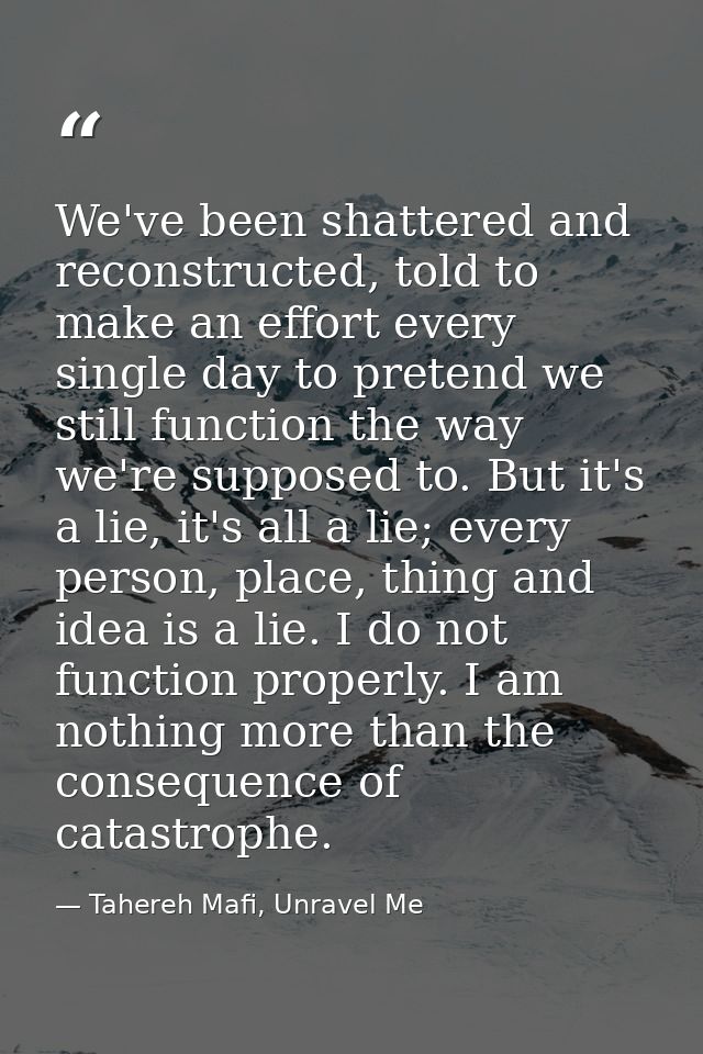 We've been shattered and reconstructed, told to make an effort every single day to pretend we still function the way we' — Tahereh Mafi, Unravel Me