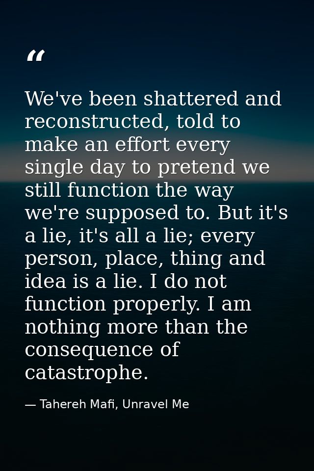 We've been shattered and reconstructed, told to make an effort every single day to pretend we still function the way we' — Tahereh Mafi, Unravel Me