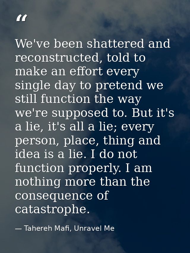 We've been shattered and reconstructed, told to make an effort every single day to pretend we still function the way we' — Tahereh Mafi, Unravel Me