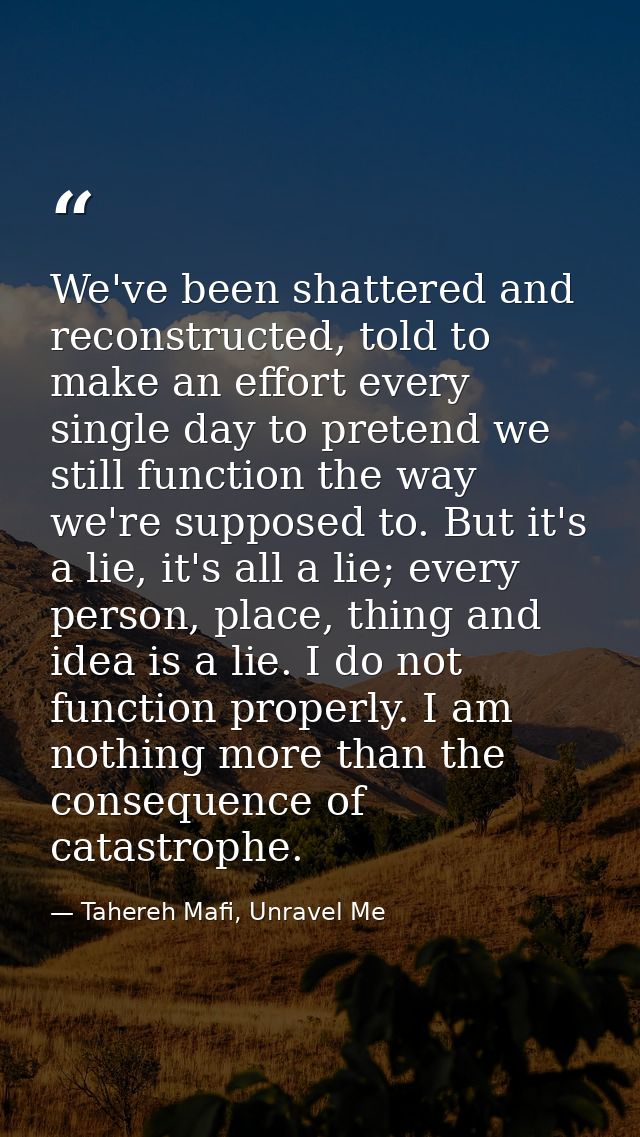 We've been shattered and reconstructed, told to make an effort every single day to pretend we still function the way we' — Tahereh Mafi, Unravel Me