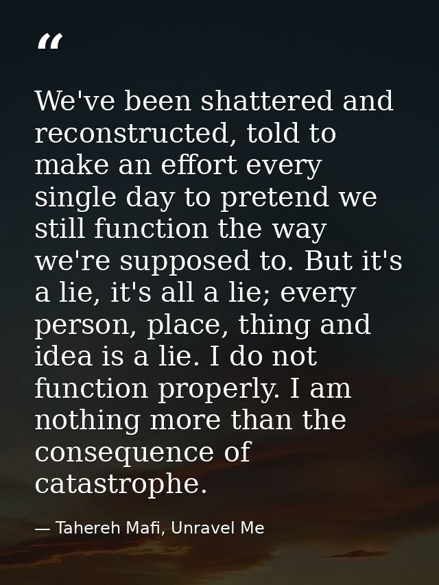 We've been shattered and reconstructed, told to make an effort every single day to pretend we still function the way we' — Tahereh Mafi, Unravel Me
