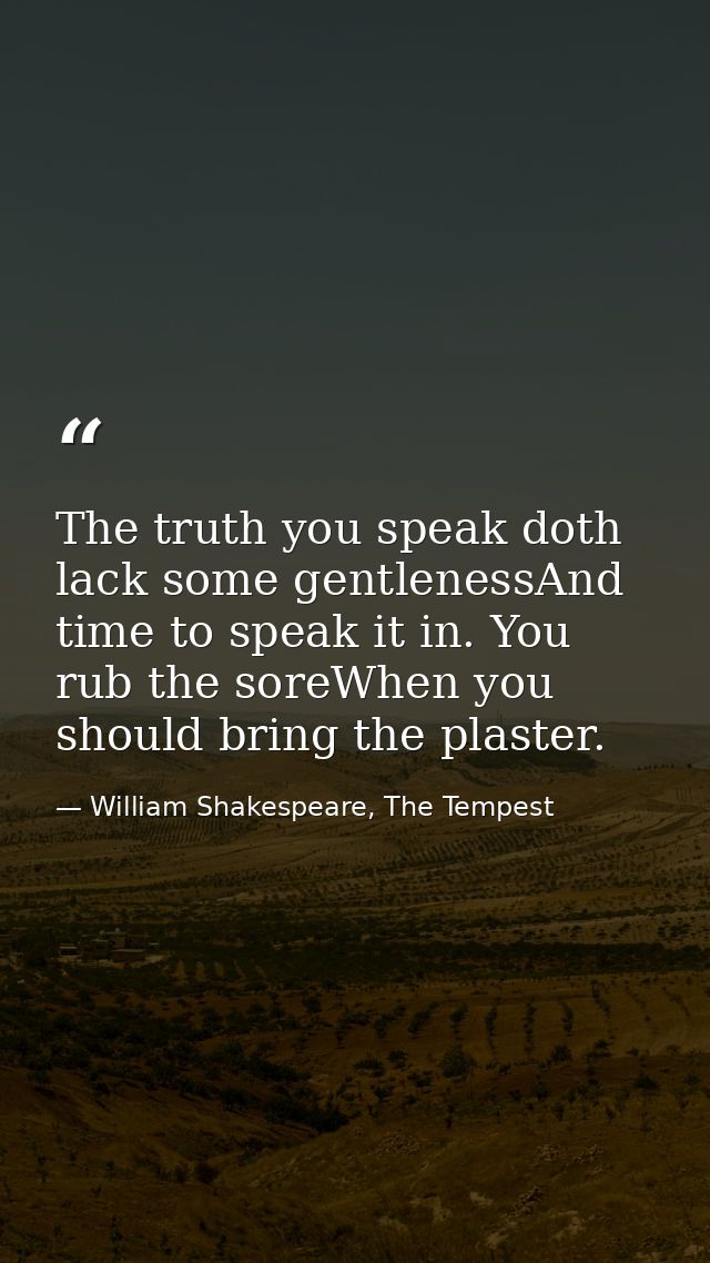 The truth you speak doth lack some gentlenessAnd time to speak it in. You rub the soreWhen you should bring the plaster. — William Shakespeare, The Tempest