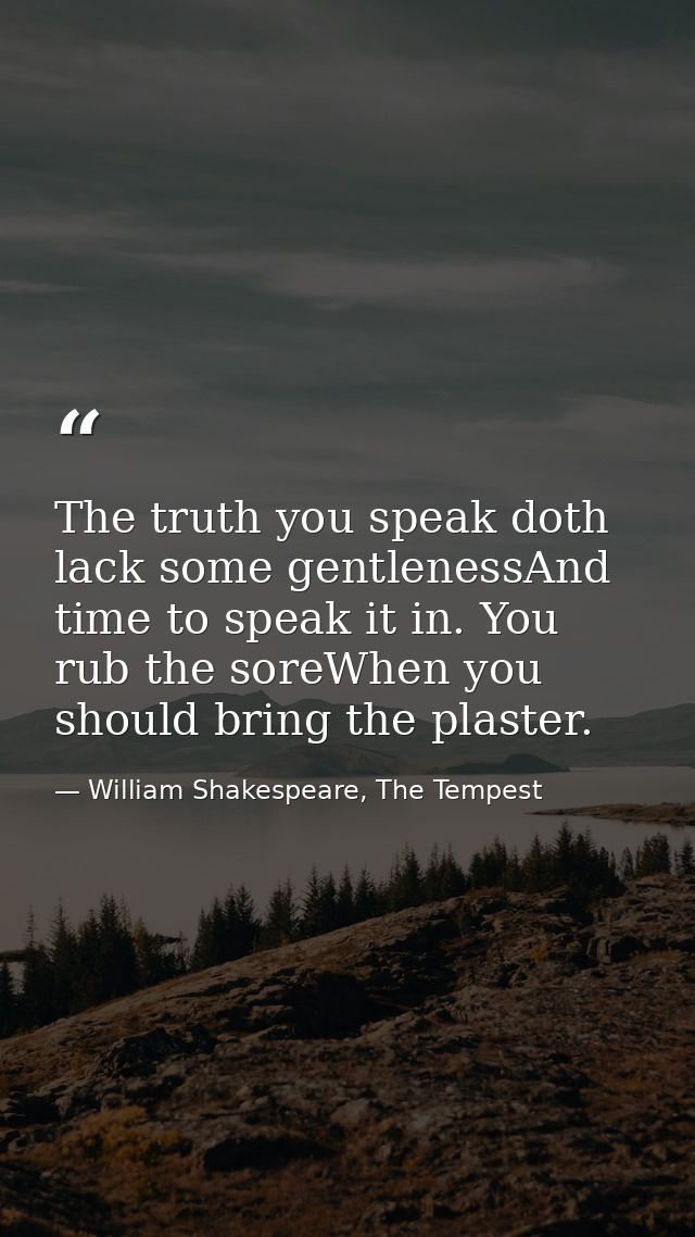 The truth you speak doth lack some gentlenessAnd time to speak it in. You rub the soreWhen you should bring the plaster. — William Shakespeare, The Tempest