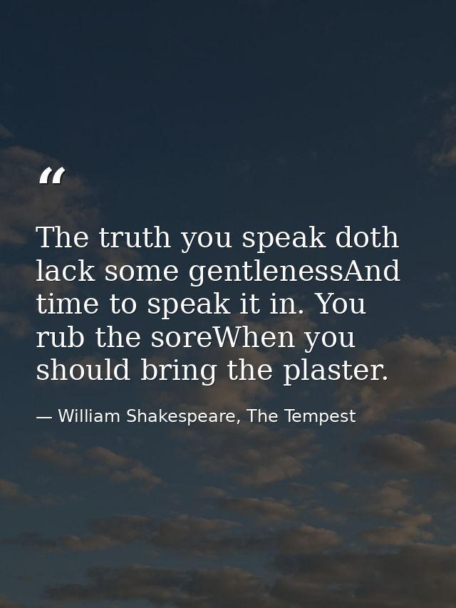 The truth you speak doth lack some gentlenessAnd time to speak it in. You rub the soreWhen you should bring the plaster. — William Shakespeare, The Tempest
