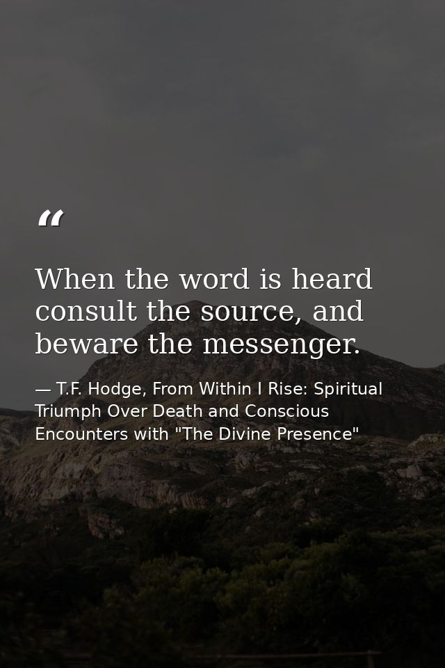 When the word is heard consult the source, and beware the messenger. — T.F. Hodge, From Within I Rise: Spiritual Triumph Over Death and Conscious Encounters with "The Divine Presence"