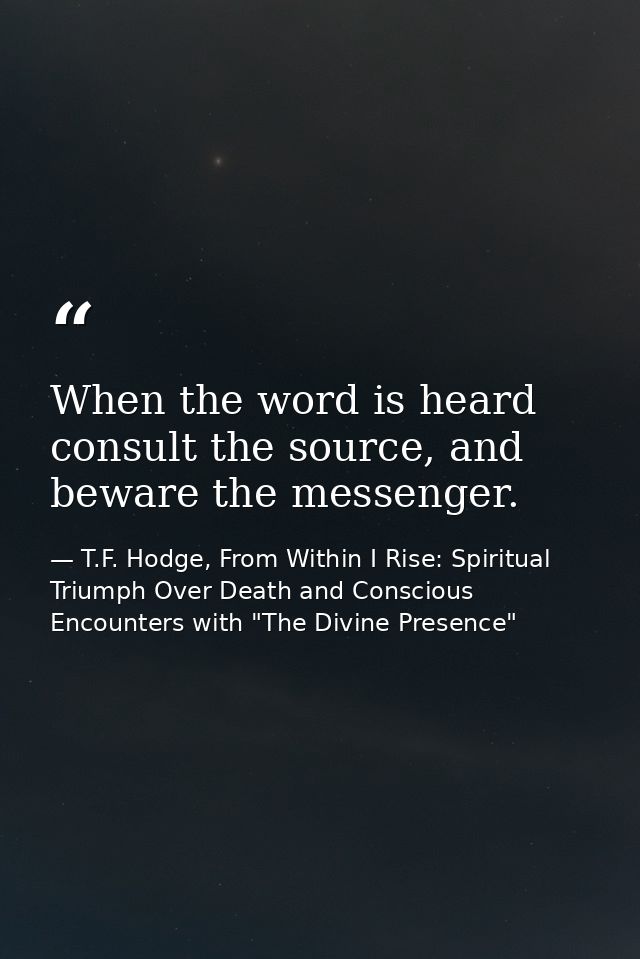 When the word is heard consult the source, and beware the messenger. — T.F. Hodge, From Within I Rise: Spiritual Triumph Over Death and Conscious Encounters with "The Divine Presence"