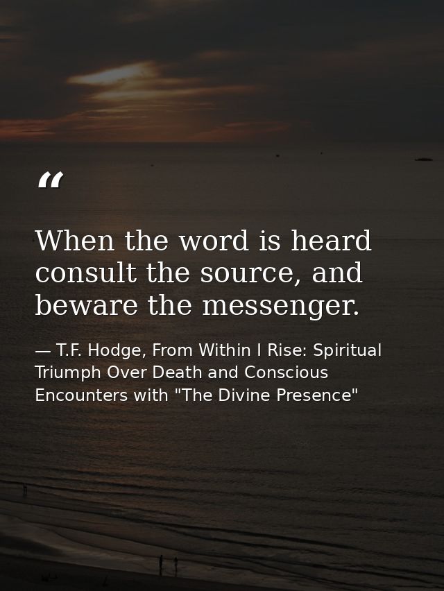 When the word is heard consult the source, and beware the messenger. — T.F. Hodge, From Within I Rise: Spiritual Triumph Over Death and Conscious Encounters with "The Divine Presence"
