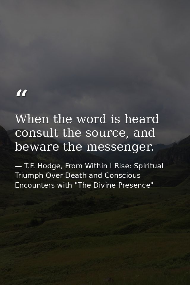 When the word is heard consult the source, and beware the messenger. — T.F. Hodge, From Within I Rise: Spiritual Triumph Over Death and Conscious Encounters with "The Divine Presence"